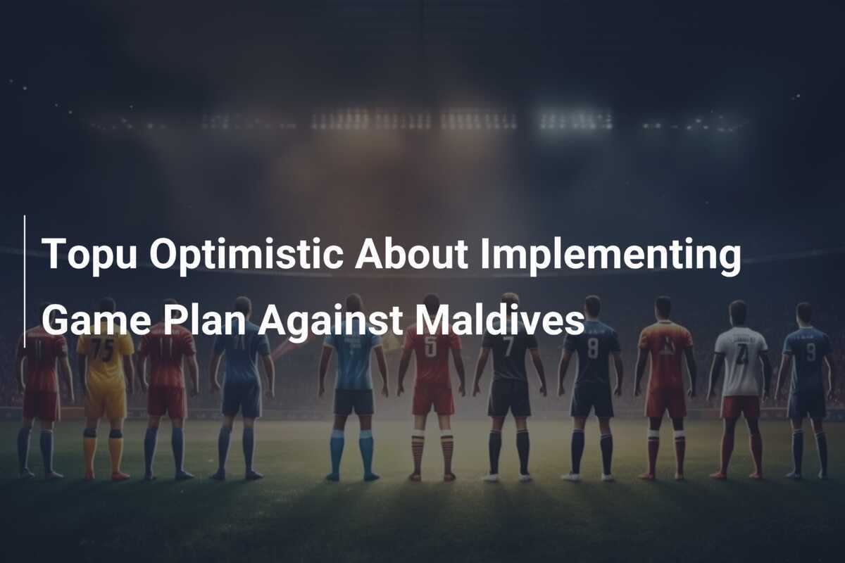 Topu Optimista Sobre la Implementación del Plan de Juego Contra Maldivas
