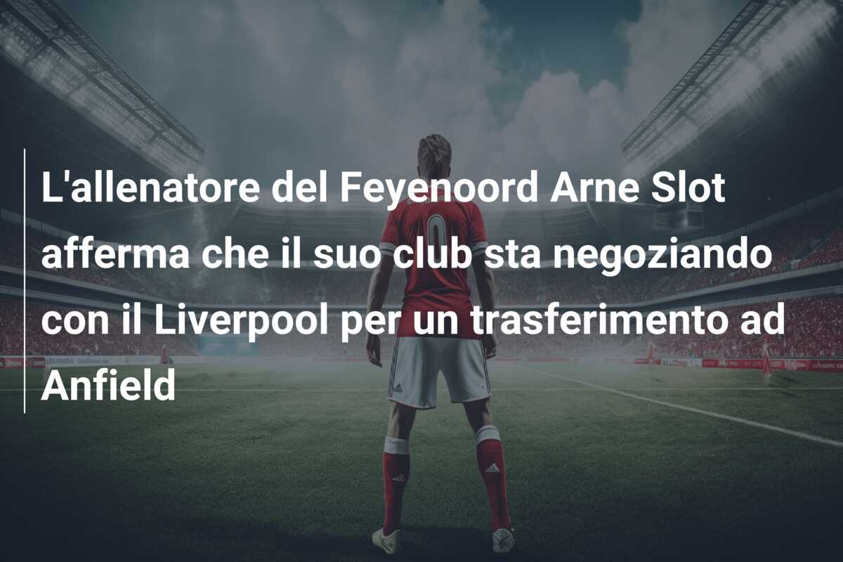 L’allenatore del Feyenoord Arne Slot afferma che il suo club sta negoziando con il Liverpool per un trasferimento ad Anfield