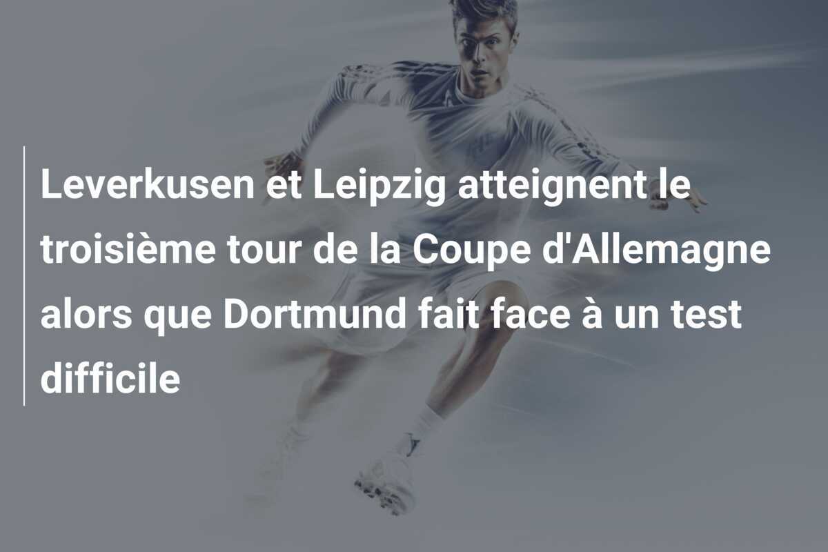 Leverkusen et Leipzig atteignent le troisième tour de la Coupe d'Allemagne alors que Dortmund fait face à un test difficile
