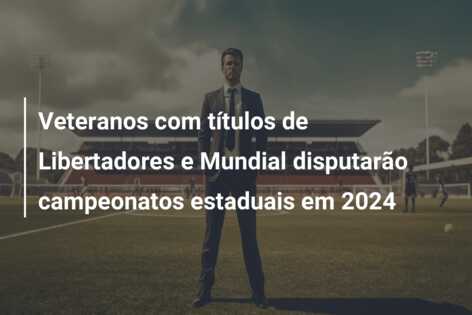 Veteranos com títulos de Libertadores e Mundial disputarão campeonatos estaduais em 2024