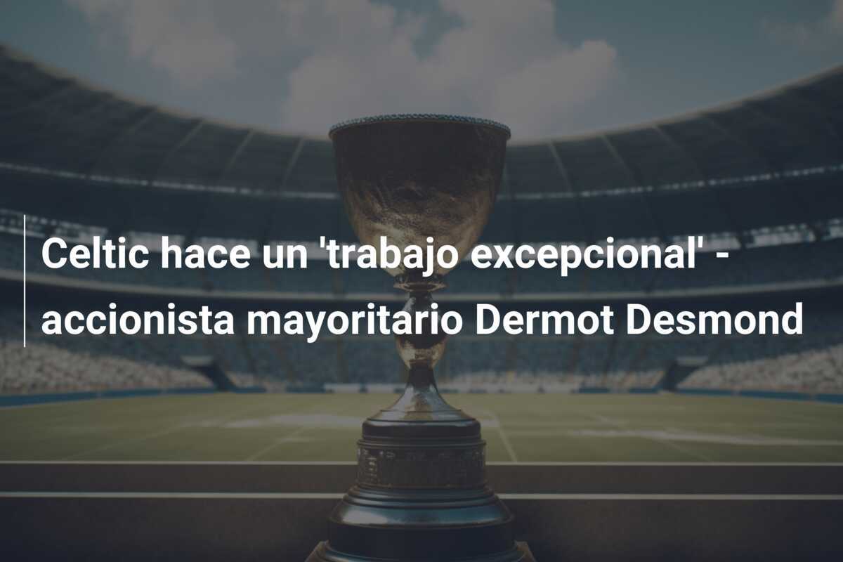 Celtic hace un 'trabajo excepcional' - accionista mayoritario Dermot Desmond