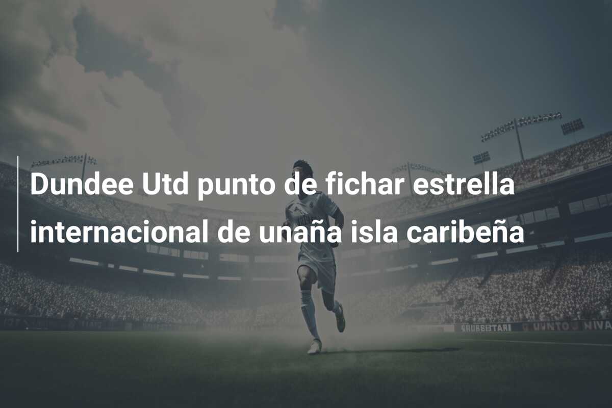 Dundee Utd punto de fichar estrella internacional de unaña isla caribeña