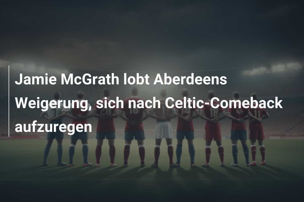 Jamie McGrath lobt Aberdeens Weigerung, sich nach Celtic-Comeback aufzuregen