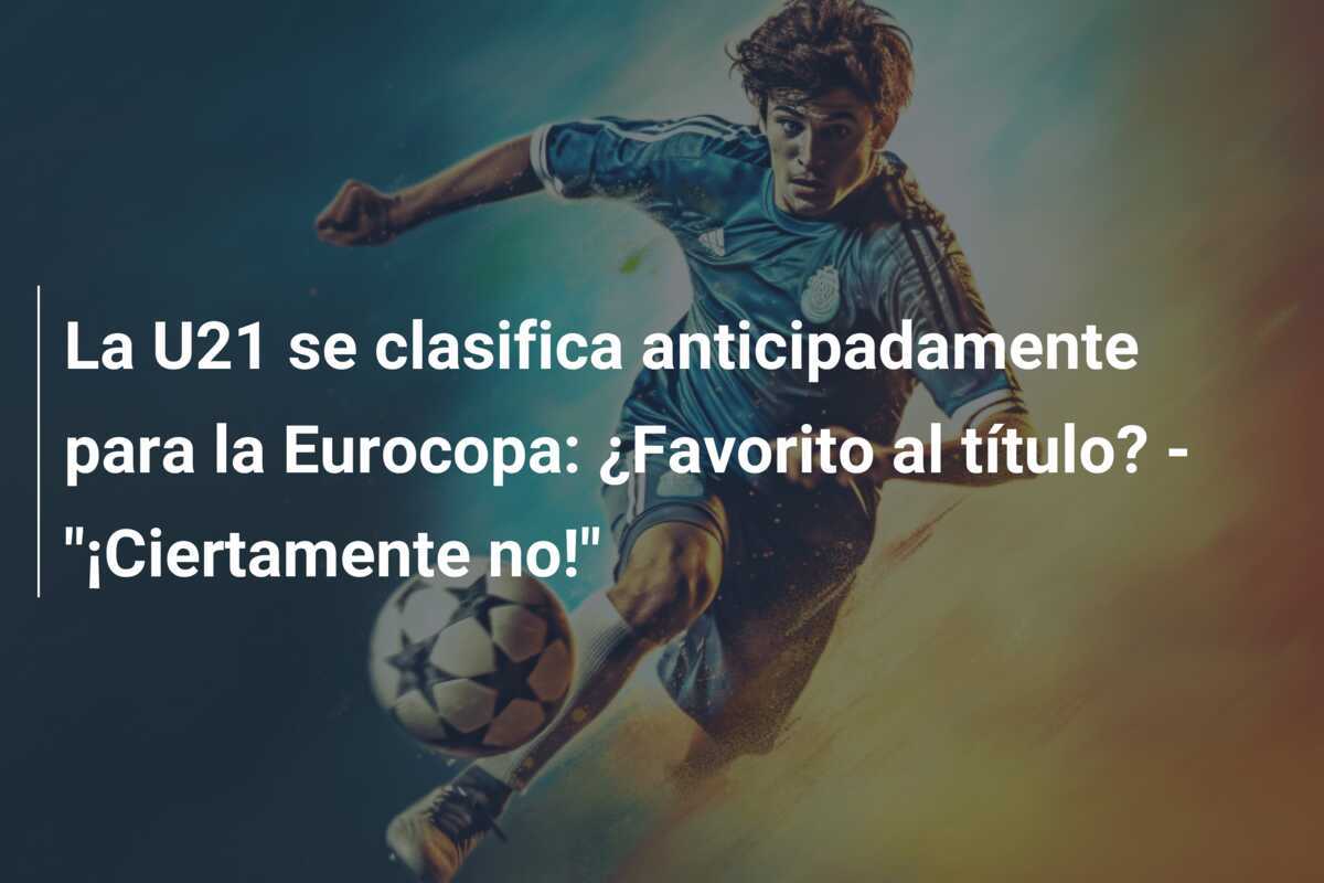 La U21 se clasifica anticipadamente para la Eurocopa: ¿Favorito al título? - "¡Ciertamente no!"