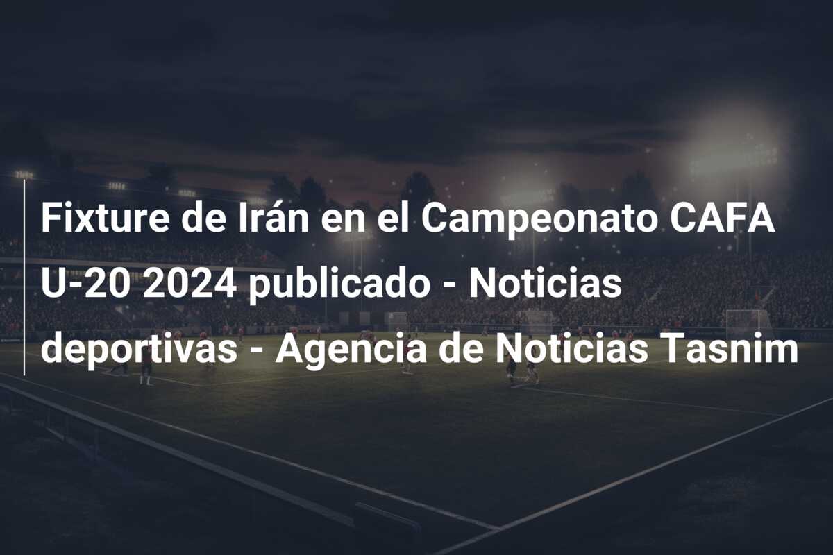 Fixture de Irán en el Campeonato CAFA U-20 2024 publicado – Noticias deportivas – Agencia de Noticias Tasnim