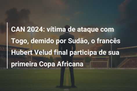 CAN 2024: vítima de ataque com Togo, demido por Sudão, o francês Hubert Velud final participa de sua primeira Copa Africana