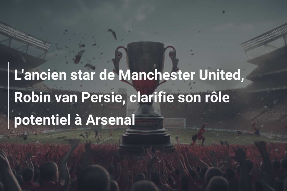L'ancien star de Manchester United, Robin van Persie, clarifie son rôle potentiel à Arsenal
