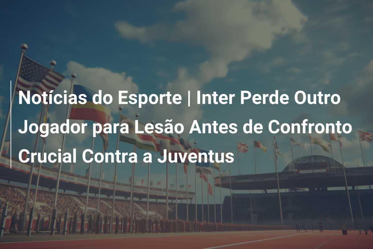 Notícias do Esporte | Inter Perde Outro Jogador para Lesão Antes de Confronto Crucial Contra a Juventus