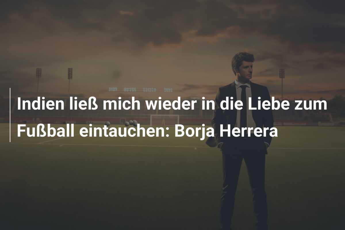 Indien ließ mich wieder in die Liebe zum Fußball eintauchen: Borja Herrera