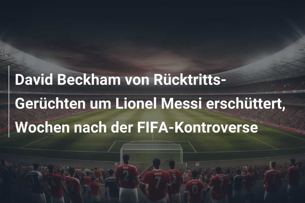 David Beckham von Rücktritts-Gerüchten um Lionel Messi erschüttert, Wochen nach der FIFA-Kontroverse