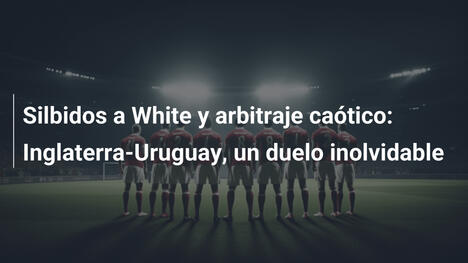 Silbidos a White y arbitraje caótico: Inglaterra-Uruguay, un duelo inolvidable