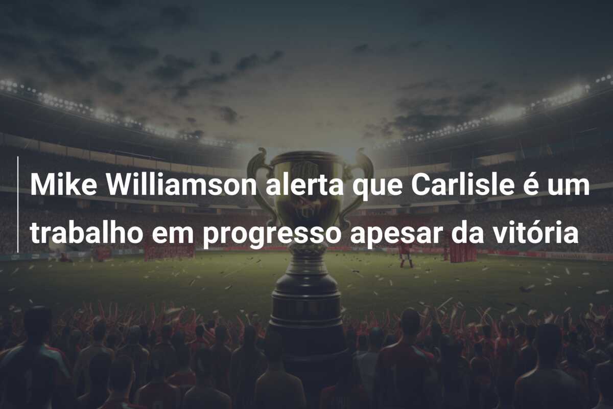 Mike Williamson alerta que Carlisle é um trabalho em progresso apesar da vitória