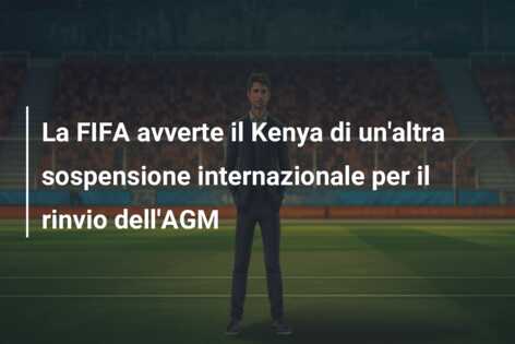 La FIFA avverte il Kenya di un’altra sospensione internazionale per il rinvio dell’AGM