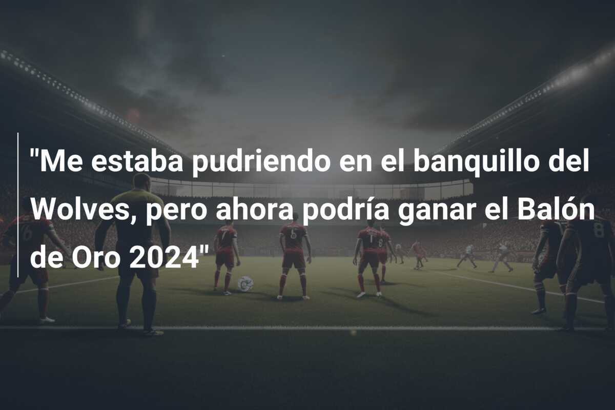"Me estaba pudriendo en el banquillo del Wolves, pero ahora podría ganar el Balón de Oro 2024"