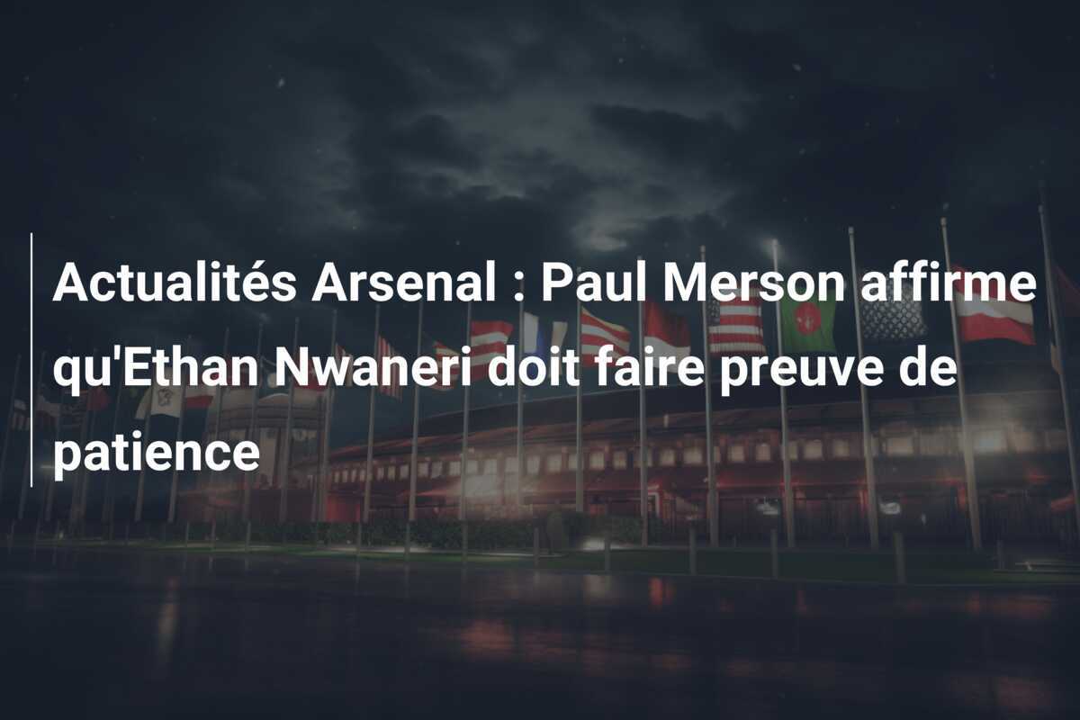 Actualités Arsenal : Paul Merson affirme qu'Ethan Nwaneri doit faire preuve de patience