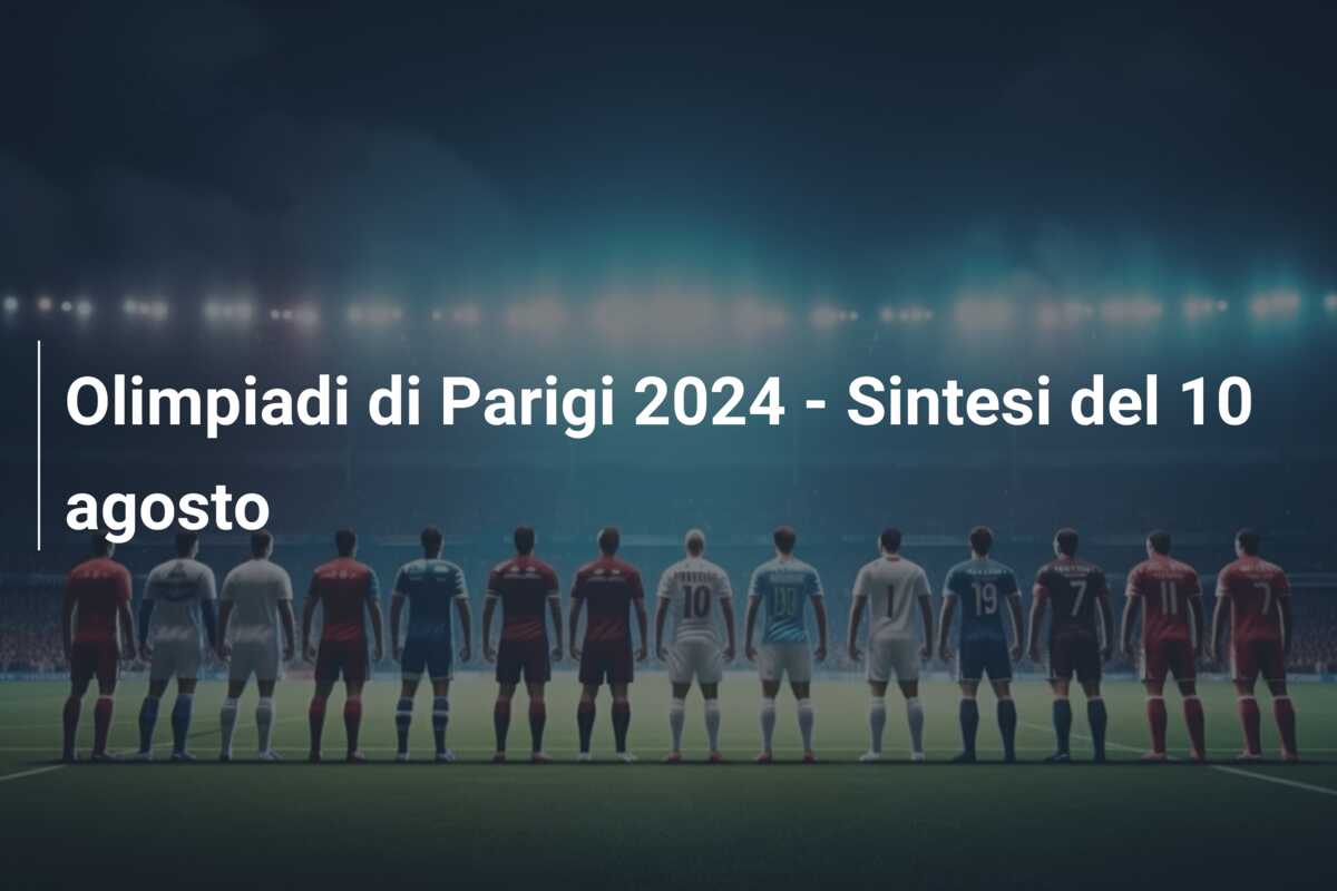 Olimpiadi di Parigi 2024 – Sintesi del 10 agosto