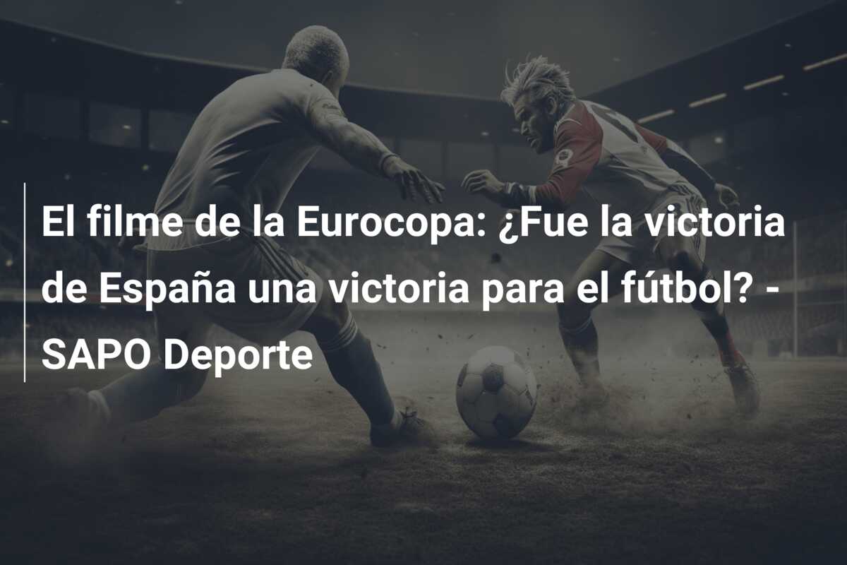 El filme de la Eurocopa: ¿Fue la victoria de España una victoria para el fútbol? – SAPO Deporte