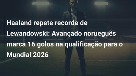Haaland repete recorde de Lewandowski: Avançado norueguês marca 16 golos na qualificação para o Mundial 2026