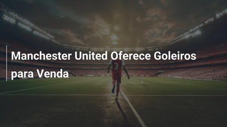 Manchester United Oferece Goleiros para Venda