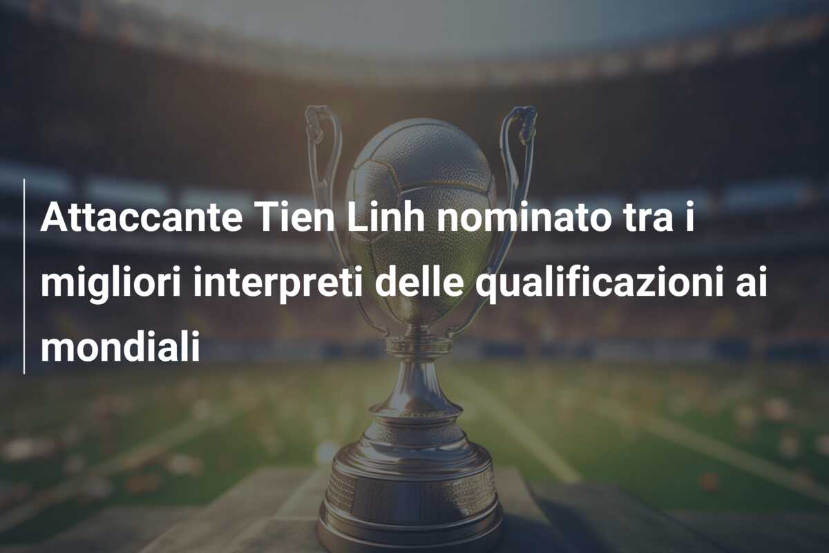 Attaccante Tien Linh nominato tra i migliori interpreti delle qualificazioni ai mondiali