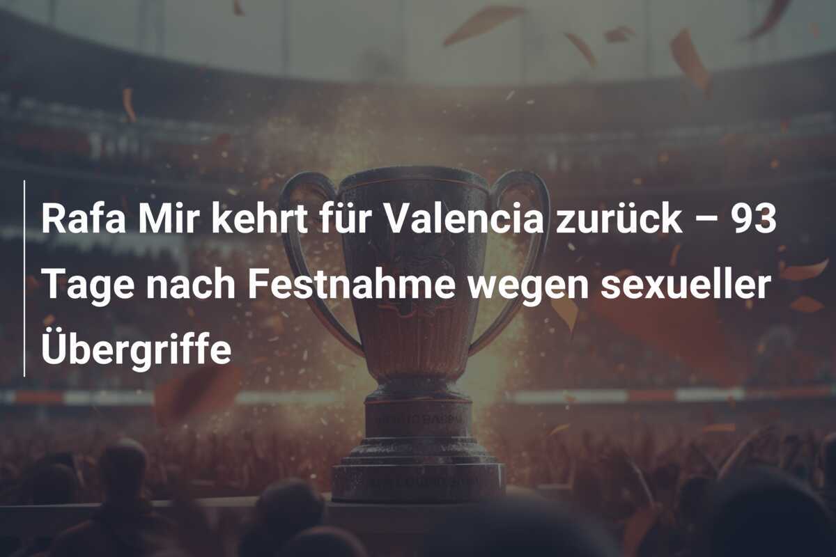 Rafa Mir kehrt für Valencia zurück – 93 Tage nach Festnahme wegen sexueller Übergriffe