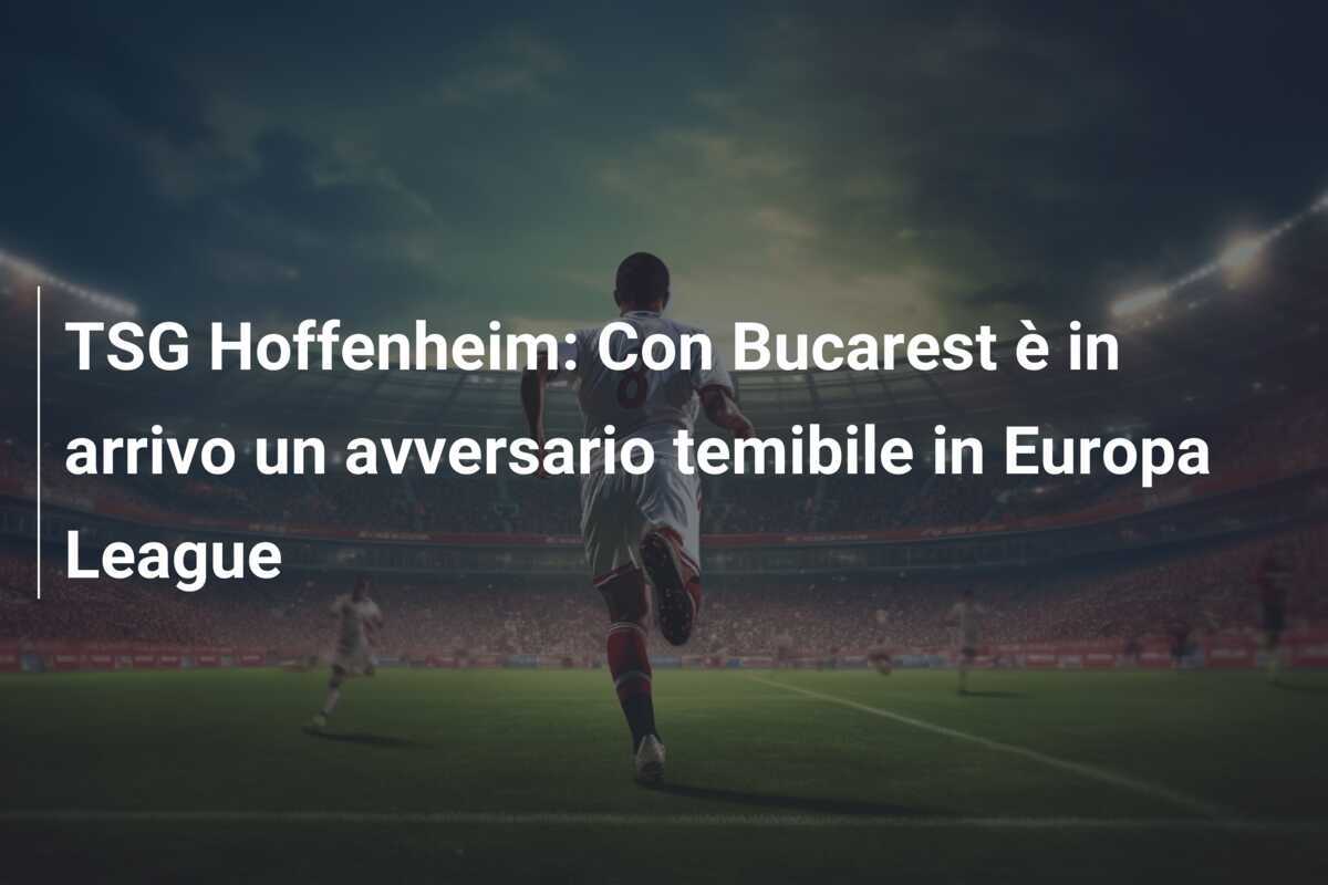 TSG Hoffenheim: Con Bucarest è in arrivo un avversario temibile in Europa League