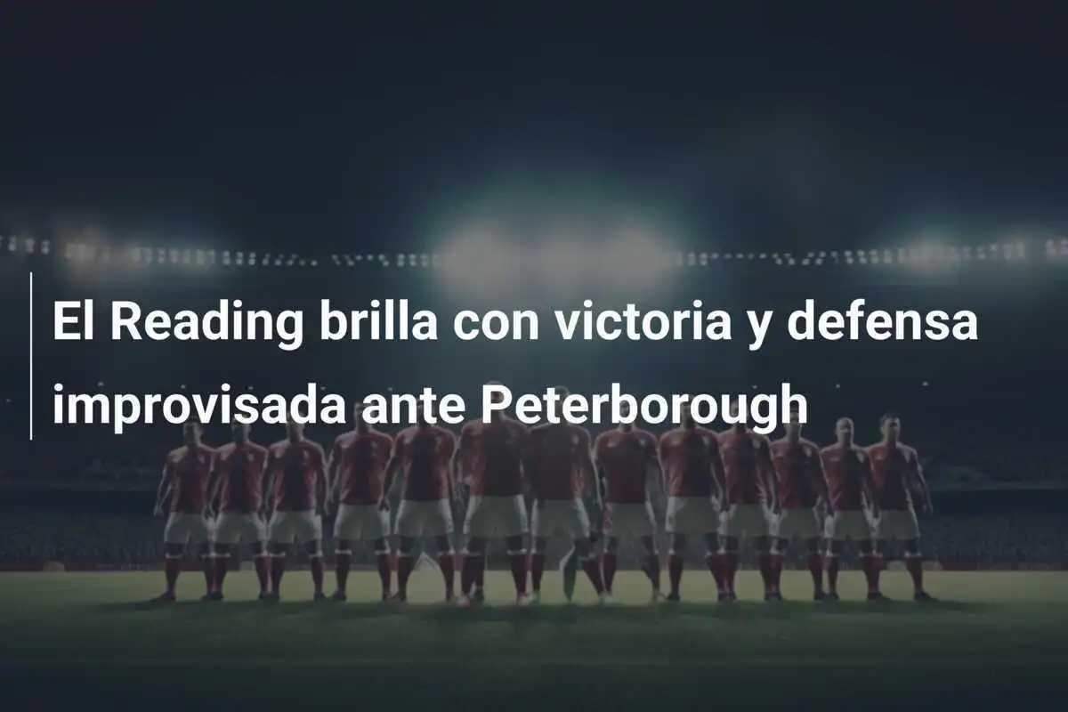 El Reading brilla con victoria y defensa improvisada ante Peterborough