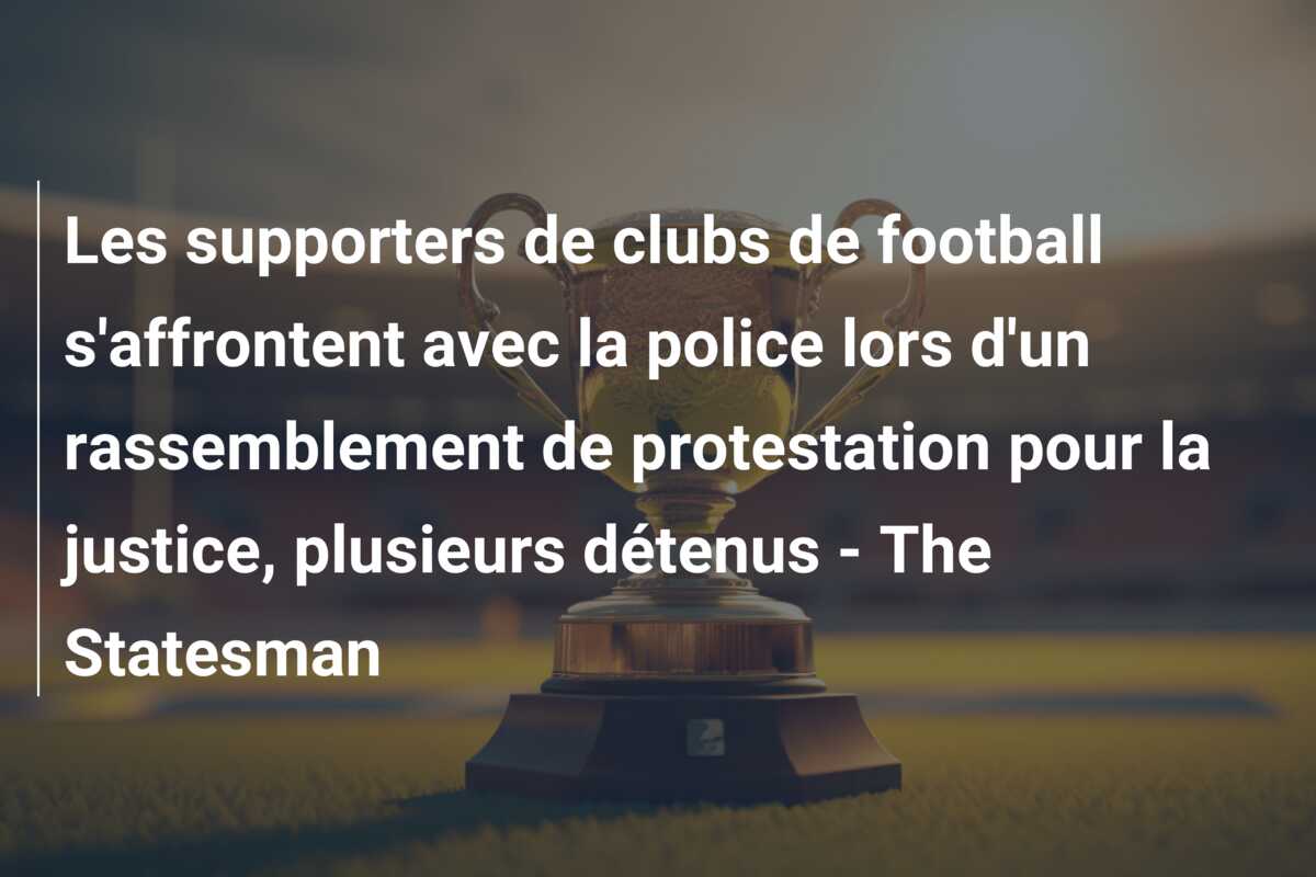 Les supporters de clubs de football s’affrontent avec la police lors d’un rassemblement de protestation pour la justice, plusieurs détenus – The Statesman