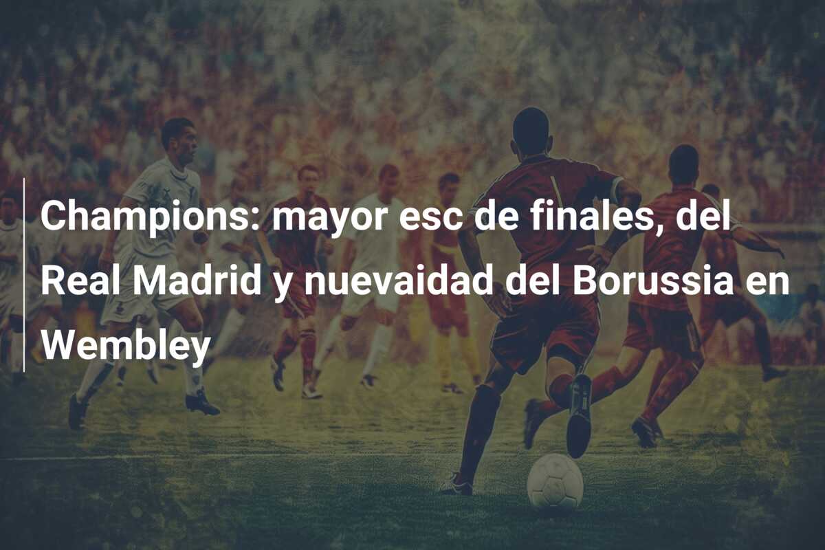 Champions: mayor esc de finales, del Real Madrid y nuevaidad del Borussia en Wembley