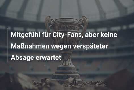 Mitgefühl für City-Fans, aber keine Maßnahmen wegen verspäteter Absage erwartet