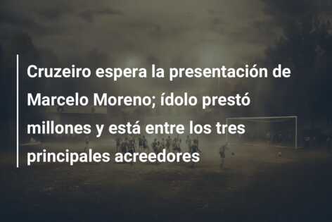 Cruzeiro espera la presentación de Marcelo Moreno; ídolo prestó millones y está entre los tres principales acreedores