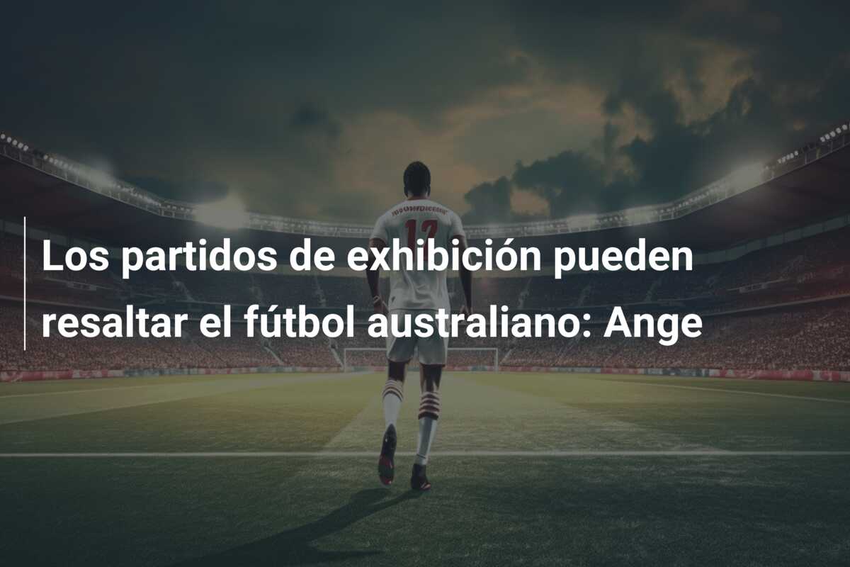 Los partidos de exhibición pueden resaltar el fútbol australiano: Ange