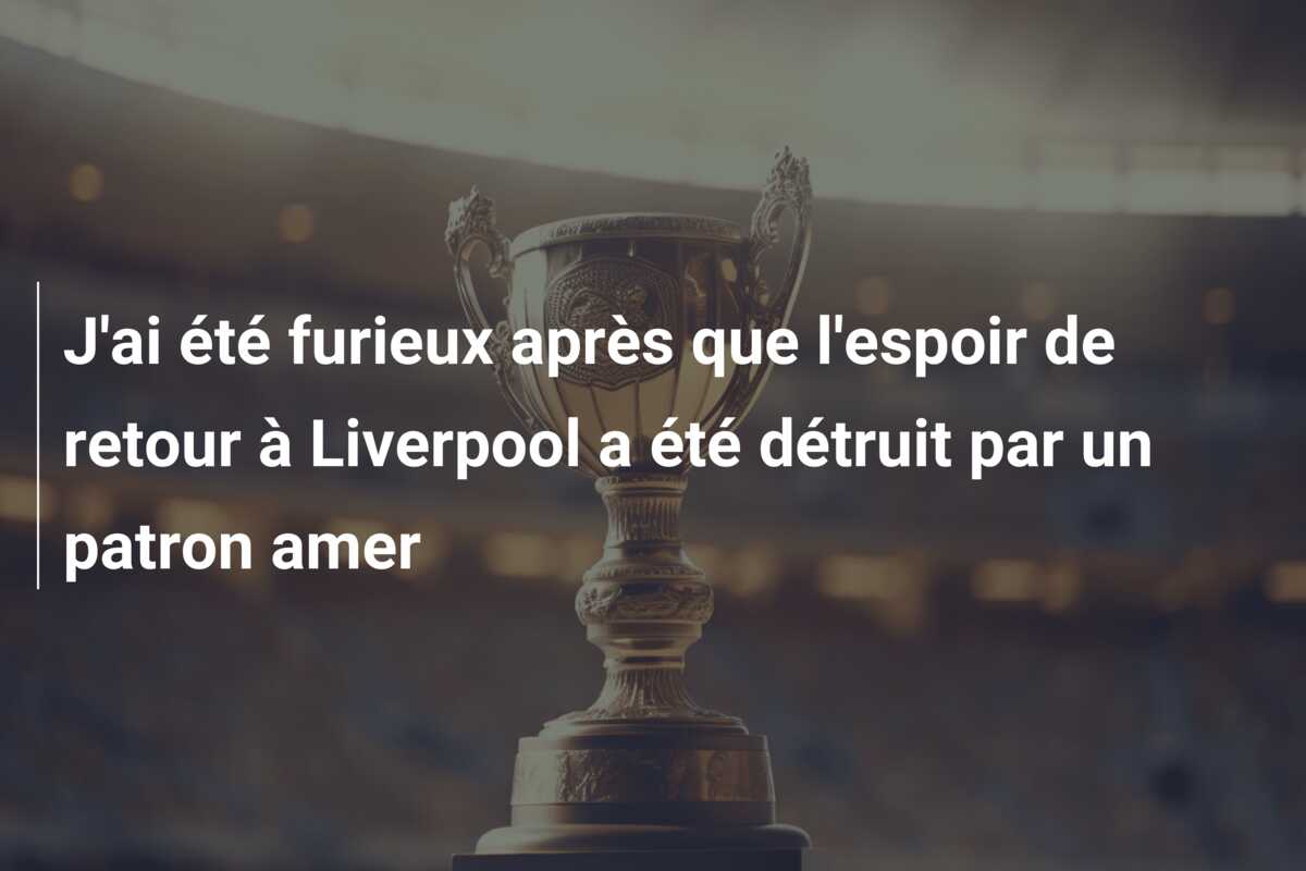 J’ai été furieux après que l’espoir de retour à Liverpool a été détruit par un patron amer
