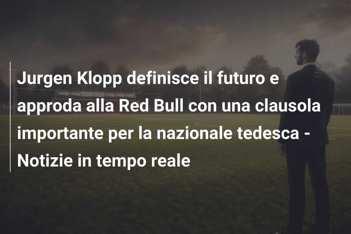 Jurgen Klopp definisce il futuro e approda alla Red Bull con una clausola importante per la nazionale tedesca - Notizie in tempo reale