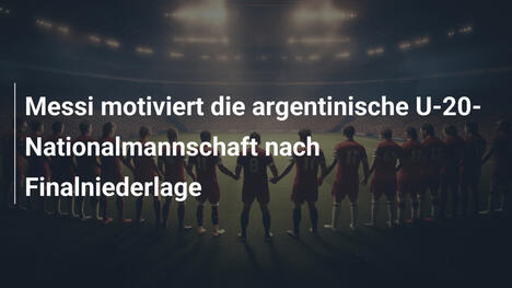 Messi motiviert die argentinische U-20-Nationalmannschaft nach Finalniederlage