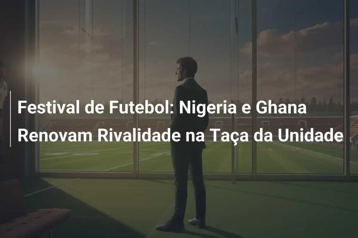 Festival de Futebol: Nigeria e Ghana Renovam Rivalidade na Taça da Unidade