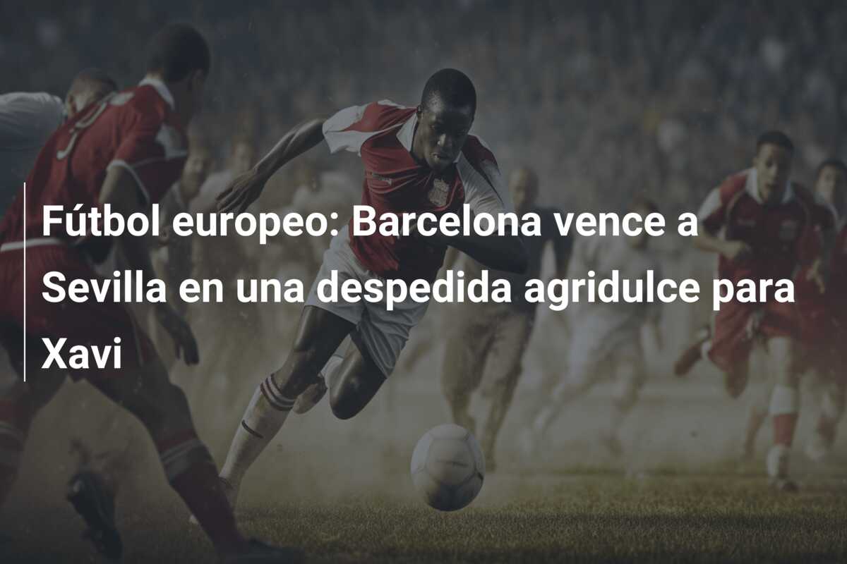 Fútbol europeo: Barcelona vence a Sevilla en una despedida agridulce para Xavi