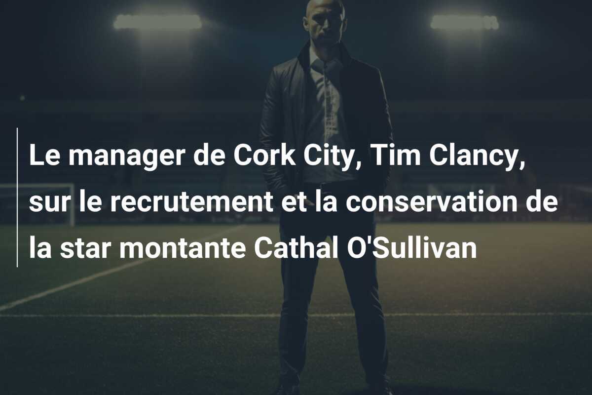 Le manager de Cork City, Tim Clancy, sur le recrutement et la conservation de la star montante Cathal O'Sullivan