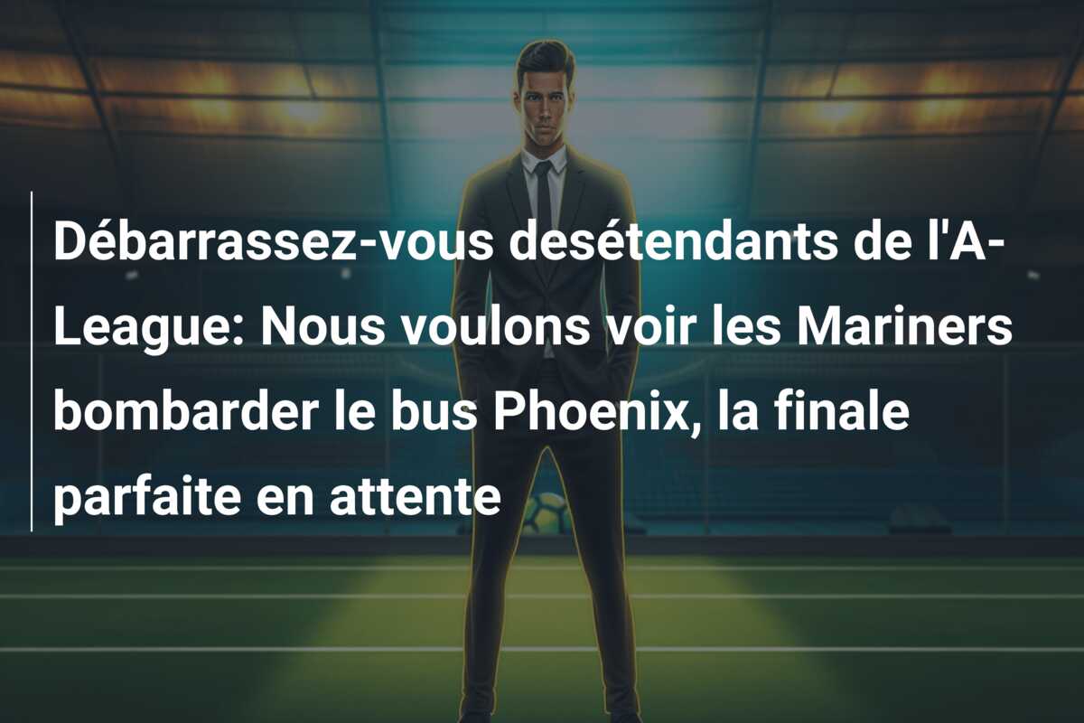 Débarrassez-vous desétendants de l’A-League: Nous voulons voir les Mariners bombarder le bus Phoenix, la finale parfaite en attente