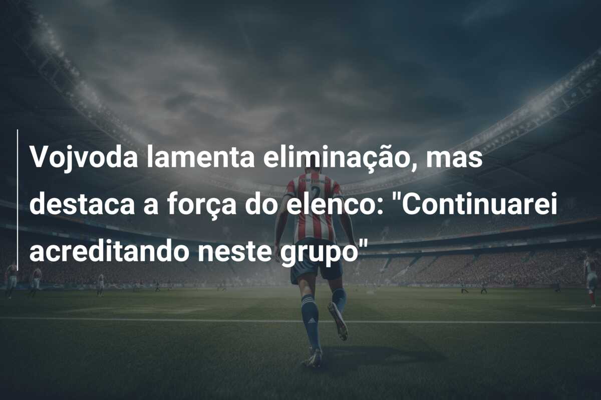 Vojvoda lamenta eliminação, mas destaca a força do elenco: “Continuarei acreditando neste grupo”