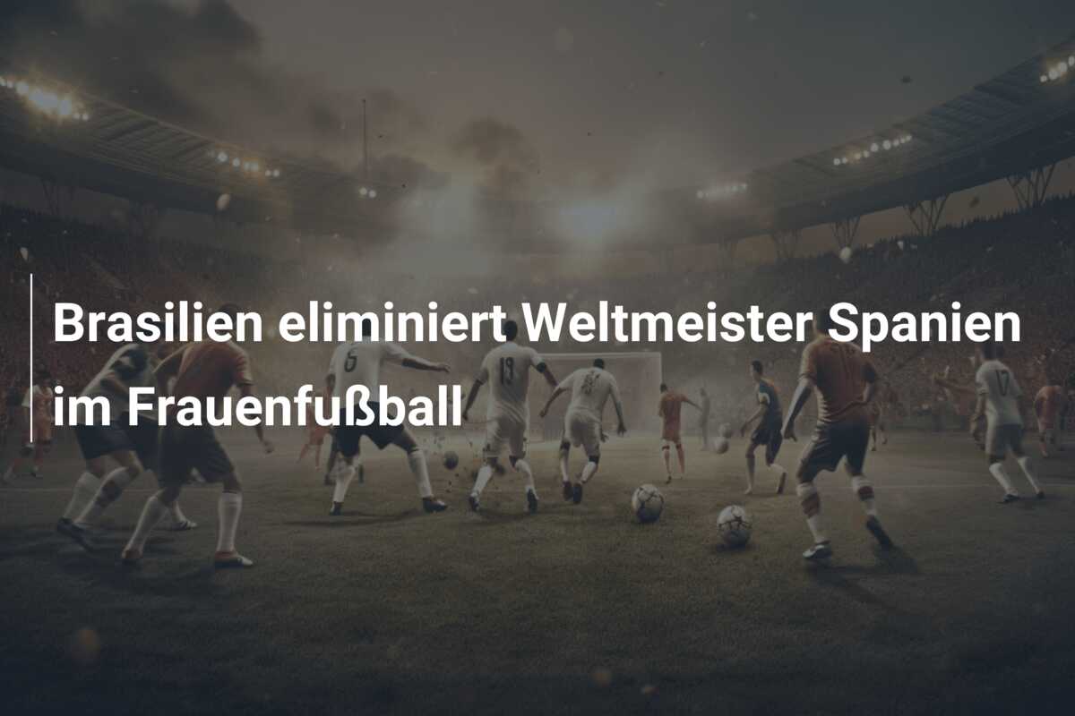 Brasilien eliminiert Weltmeister Spanien im Frauenfußball