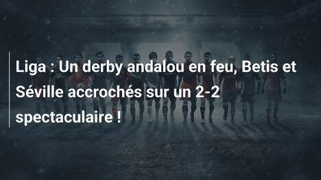 Liga : Un derby andalou en feu, Betis et Séville accrochés sur un 2-2 spectaculaire !