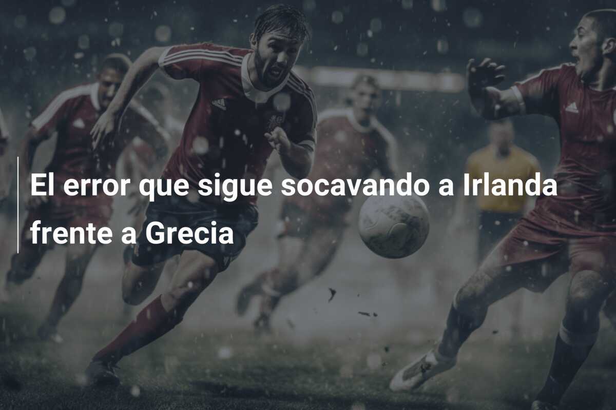El error que sigue socavando a Irlanda frente a Grecia