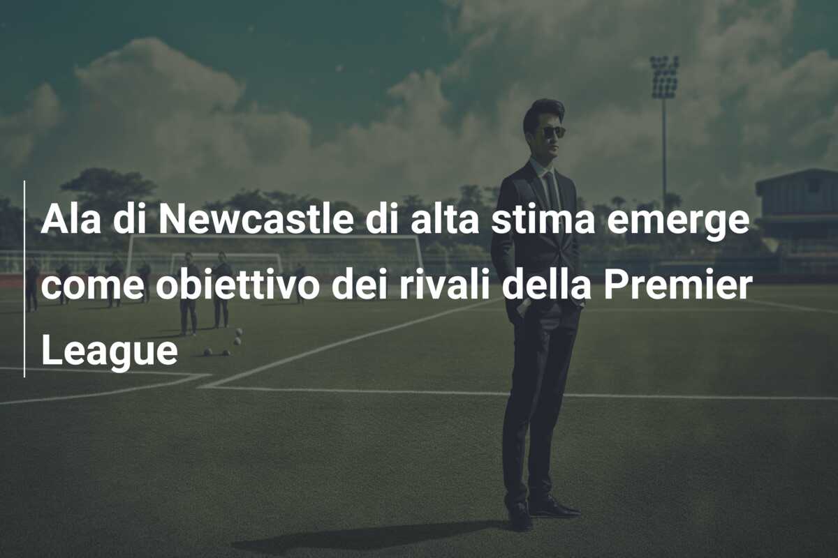 Ala di Newcastle di alta stima emerge come obiettivo dei rivali della Premier League