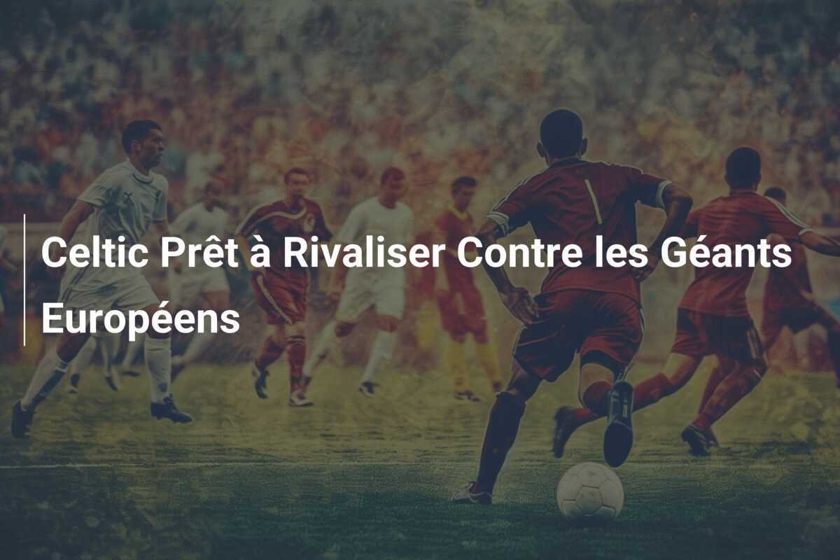 Celtic Prêt à Rivaliser Contre les Géants Européens