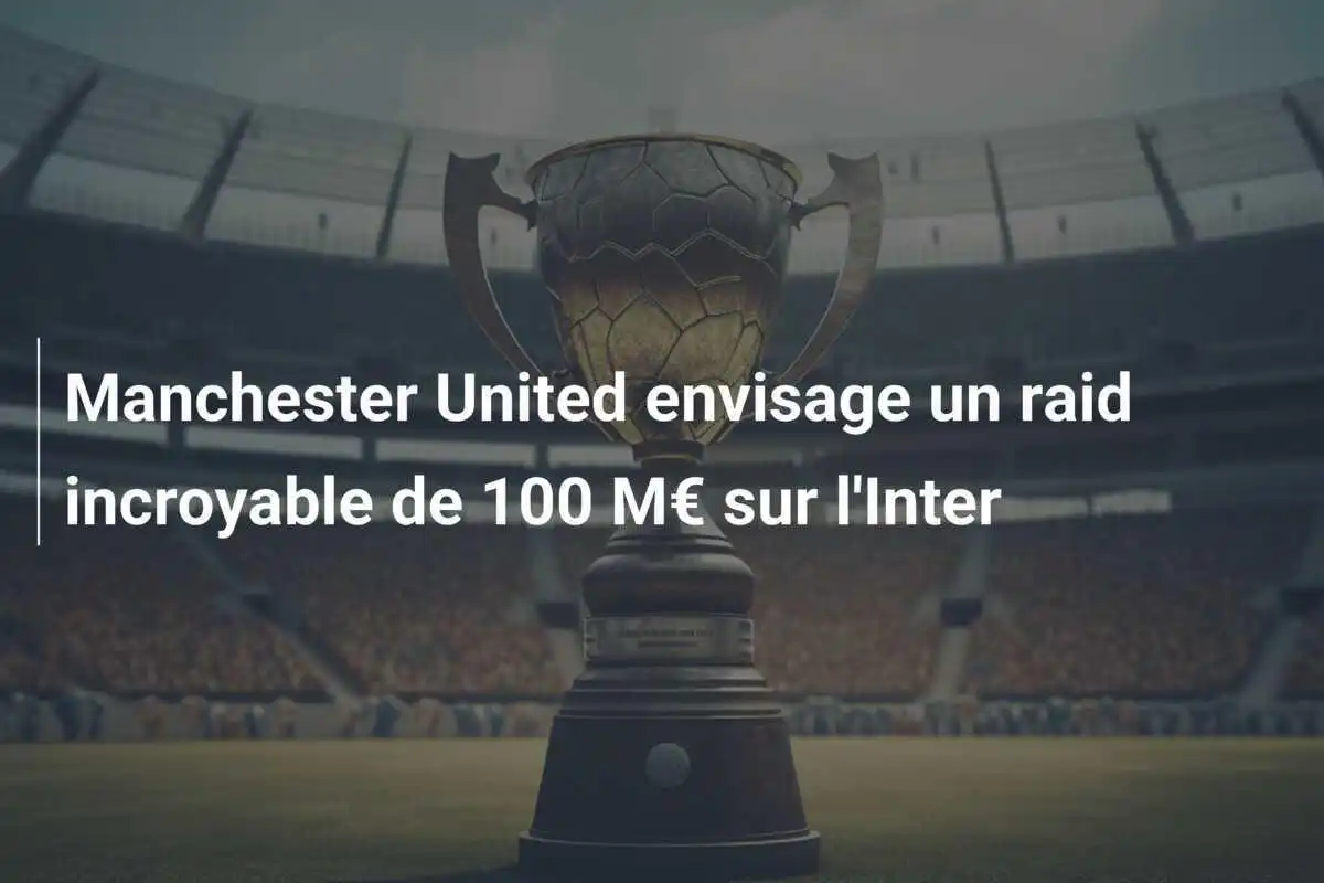 Manchester United envisage un raid incroyable de 100 M€ sur l'Inter
