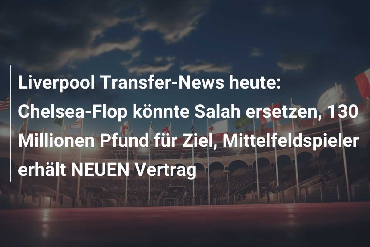 Liverpool Transfer-News heute: Chelsea-Flop könnte Salah ersetzen, 130 Millionen Pfund für Ziel, Mittelfeldspieler erhält NEUEN Vertrag