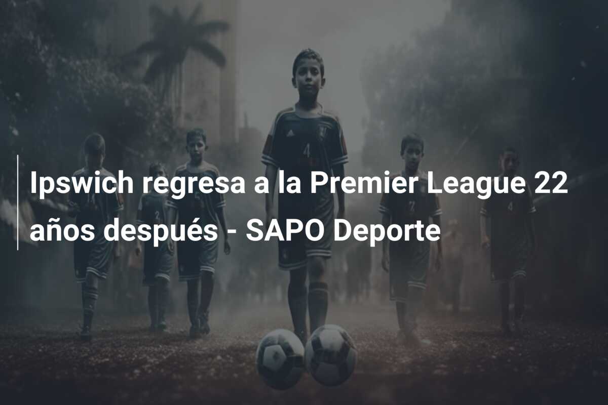 Ipswich regresa a la Premier League 22 años después – SAPO Deporte