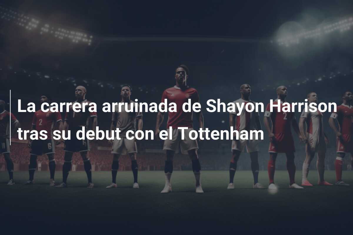 La carrera arruinada de Shayon Harrison tras su debut con el Tottenham