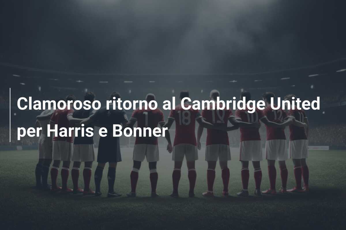 Clamoroso ritorno al Cambridge United per Harris e Bonner